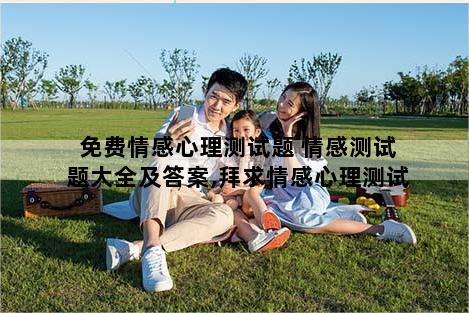 免费情感心理测试题 情感测试题大全及答案,拜求情感心理测试